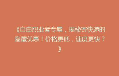 《自由职业者专属，揭秘寄快递的隐藏优惠！价格更低，速度更快？》