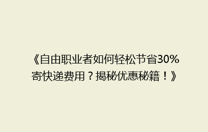 《自由职业者如何轻松节省30%寄快递费用？揭秘优惠秘籍！》
