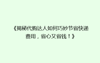 《揭秘代购达人如何巧妙节省快递费用，省心又省钱！》