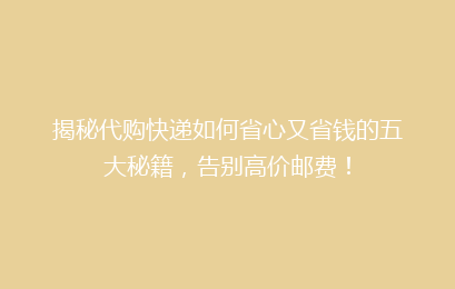 揭秘代购快递如何省心又省钱的五大秘籍，告别高价邮费！