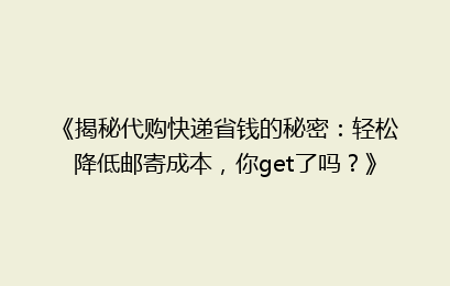 《揭秘代购快递省钱的秘密：轻松降低邮寄成本，你get了吗？》