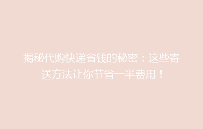 揭秘代购快递省钱的秘密：这些寄送方法让你节省一半费用！