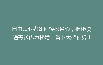 自由职业者如何轻松省心，揭秘快递寄送优惠秘籍，省下大把预算！