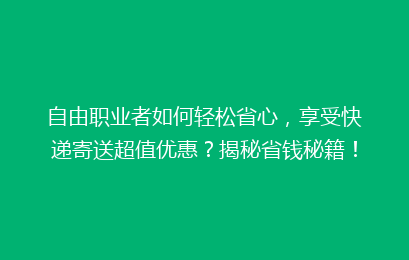 自由职业者如何轻松省心，享受快递寄送超值优惠？揭秘省钱秘籍！