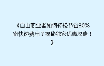 《自由职业者如何轻松节省30%寄快递费用?揭秘独家优惠攻略!》