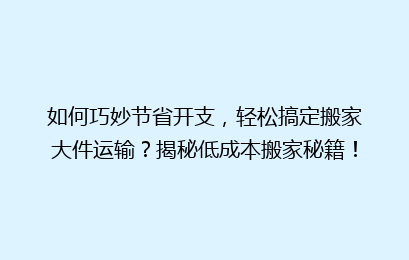 如何巧妙节省开支,轻松搞定搬家大件运输?揭秘低成本搬家秘籍!