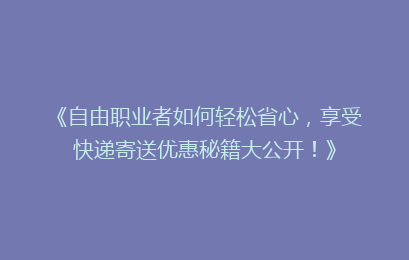 《自由职业者如何轻松省心，享受快递寄送优惠秘籍大公开！》