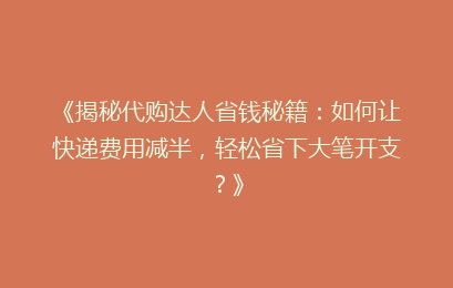 《揭秘代购达人省钱秘籍：如何让快递费用减半，轻松省下大笔开支？》