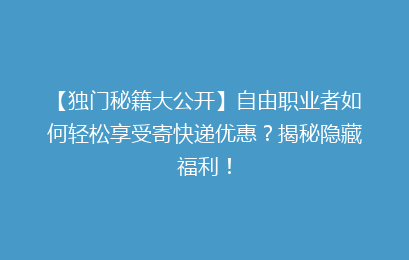 【独门秘籍大公开】自由职业者如何轻松享受寄快递优惠?揭秘隐藏福利!