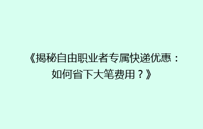《揭秘自由职业者专属快递优惠：如何省下大笔费用？》