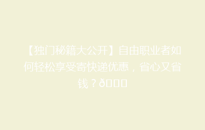 【独门秘籍大公开】自由职业者如何轻松享受寄快递优惠，省心又省钱？🎁