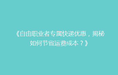 《自由职业者专属快递优惠，揭秘如何节省运费成本？》