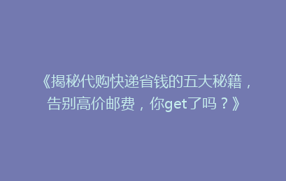 《揭秘代购快递省钱的五大秘籍，告别高价邮费，你get了吗？》