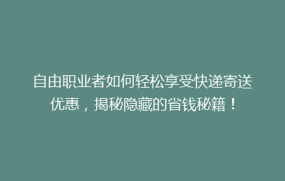 自由职业者如何轻松享受快递寄送优惠，揭秘隐藏的省钱秘籍！