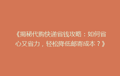 《揭秘代购快递省钱攻略：如何省心又省力，轻松降低邮寄成本？》
