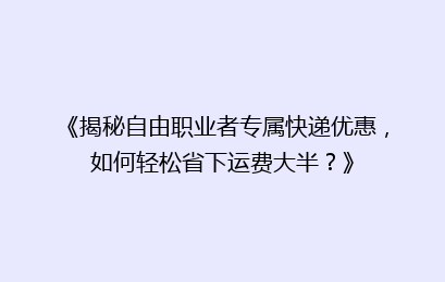 《揭秘自由职业者专属快递优惠，如何轻松省下运费大半？》