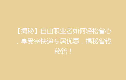 【揭秘】自由职业者如何轻松省心,享受寄快递专属优惠,揭秘省钱秘籍!