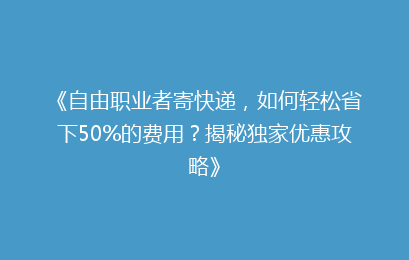 《自由职业者寄快递，如何轻松省下50%的费用？揭秘独家优惠攻略》