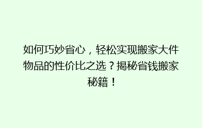 如何巧妙省心，轻松实现搬家大件物品的性价比之选？揭秘省钱搬家秘籍！