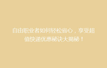 自由职业者如何轻松省心，享受超值快递优惠秘诀大揭秘！