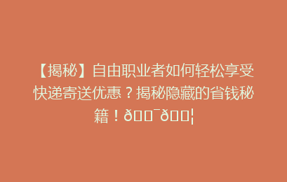 【揭秘】自由职业者如何轻松享受快递寄送优惠？揭秘隐藏的省钱秘籍！🎯📦