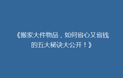 《搬家大件物品，如何省心又省钱的五大秘诀大公开！》