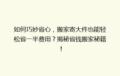 如何巧妙省心，搬家寄大件也能轻松省一半费用？揭秘省钱搬家秘籍！
