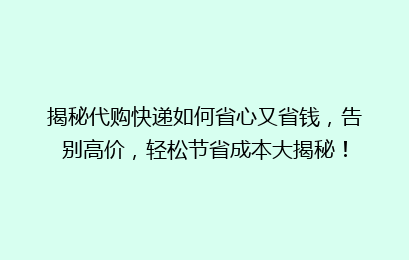 揭秘代购快递如何省心又省钱，告别高价，轻松节省成本大揭秘！