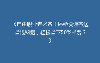 《自由职业者必备！揭秘快递寄送省钱秘籍，轻松省下50%邮费？》