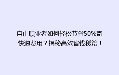 自由职业者如何轻松节省50%寄快递费用？揭秘高效省钱秘籍！