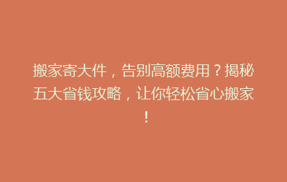 搬家寄大件，告别高额费用？揭秘五大省钱攻略，让你轻松省心搬家！