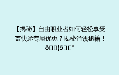 【揭秘】自由职业者如何轻松享受寄快递专属优惠？揭秘省钱秘籍！📦💰