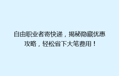 自由职业者寄快递，揭秘隐藏优惠攻略，轻松省下大笔费用！