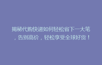 揭秘代购快递如何轻松省下一大笔，告别高价，轻松享受全球好货！