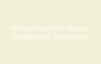 如何低成本搬家寄大件?揭秘省心省钱的搬家攻略,告别高价烦恼!