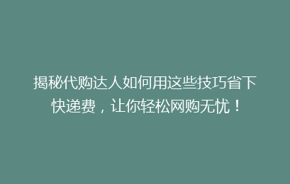 揭秘代购达人如何用这些技巧省下快递费，让你轻松网购无忧！