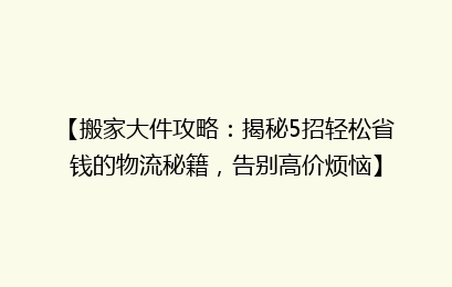 【搬家大件攻略：揭秘5招轻松省钱的物流秘籍，告别高价烦恼】