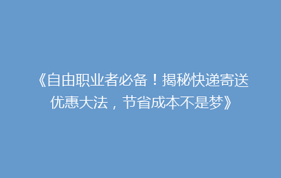 《自由职业者必备！揭秘快递寄送优惠大法，节省成本不是梦》