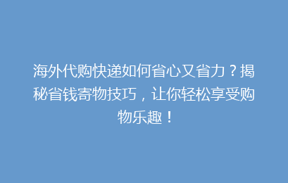 海外代购快递如何省心又省力？揭秘省钱寄物技巧，让你轻松享受购物乐趣！