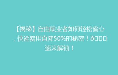 【揭秘】自由职业者如何轻松省心，快递费用直降50%的秘密！🚀速来解锁！
