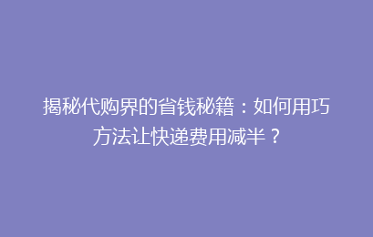 揭秘代购界的省钱秘籍：如何用巧方法让快递费用减半？