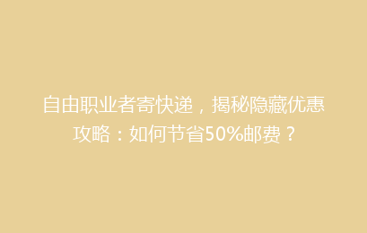 自由职业者寄快递，揭秘隐藏优惠攻略：如何节省50%邮费？