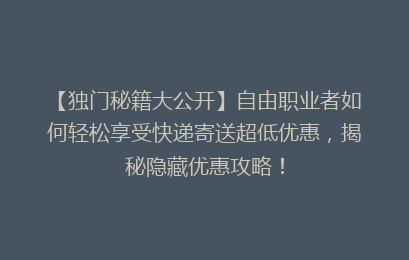【独门秘籍大公开】自由职业者如何轻松享受快递寄送超低优惠，揭秘隐藏优惠攻略！