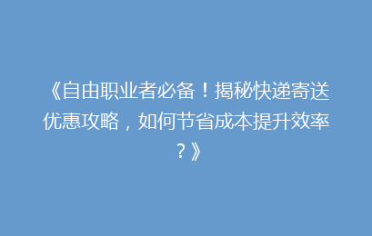 《自由职业者必备！揭秘快递寄送优惠攻略，如何节省成本提升效率？》