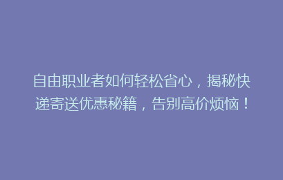 自由职业者如何轻松省心，揭秘快递寄送优惠秘籍，告别高价烦恼！