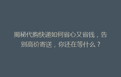 揭秘代购快递如何省心又省钱，告别高价寄送，你还在等什么？