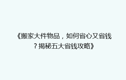 《搬家大件物品，如何省心又省钱？揭秘五大省钱攻略》
