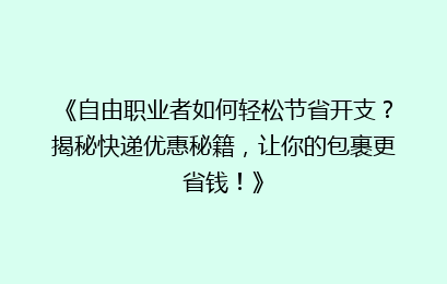《自由职业者如何轻松节省开支？揭秘快递优惠秘籍，让你的包裹更省钱！》