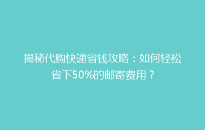 揭秘代购快递省钱攻略:如何轻松省下50%的邮寄费用?