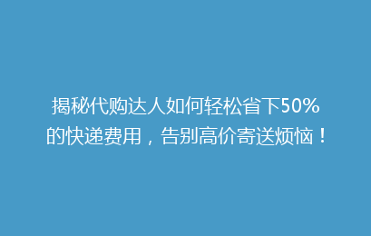 揭秘代购达人如何轻松省下50%的快递费用，告别高价寄送烦恼！